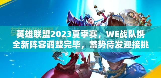 英雄联盟2023夏季赛，WE战队携全新阵容调整完毕，蓄势待发迎接挑战