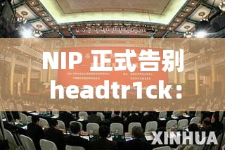 NIP 正式告别 headtr1ck：一段辉煌合作的落幕与新征程的开启