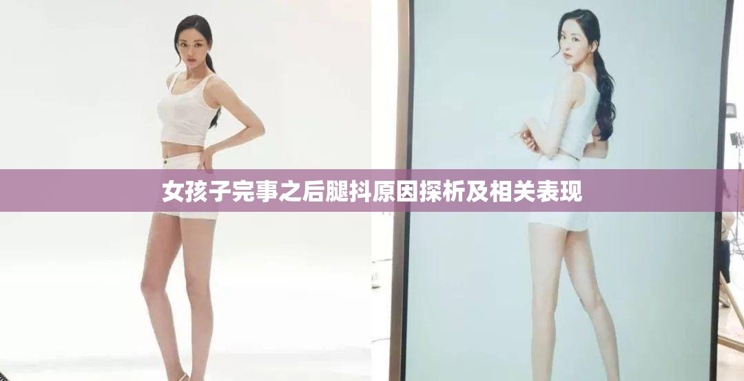 女孩子完事之后腿抖原因探析及相关表现