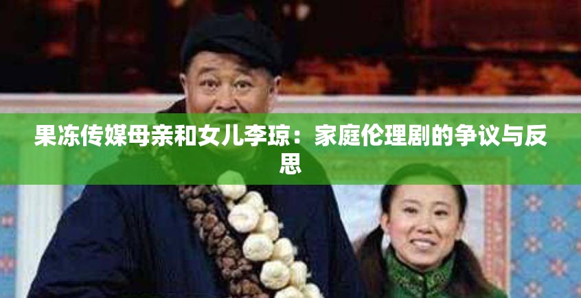 果冻传媒母亲和女儿李琼：家庭伦理剧的争议与反思