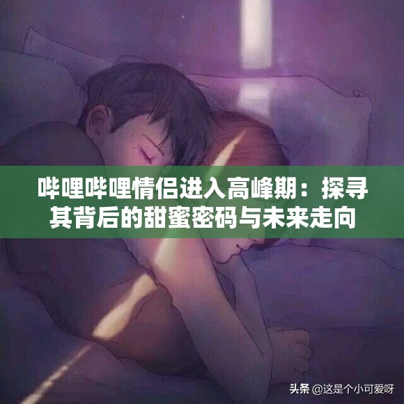 哔哩哔哩情侣进入高峰期：探寻其背后的甜蜜密码与未来走向
