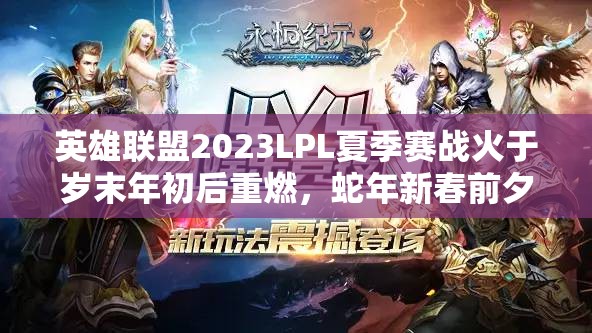 英雄联盟2023LPL夏季赛战火于岁末年初后重燃，蛇年新春前夕精彩对决即将上演！
