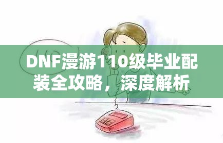 DNF漫游110级毕业配装全攻略，深度解析最佳装备搭配方案