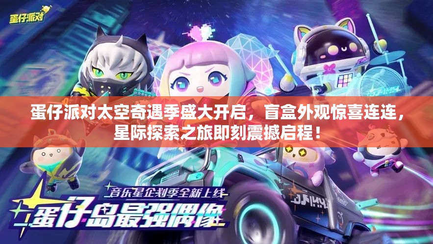 蛋仔派对太空奇遇季盛大开启，盲盒外观惊喜连连，星际探索之旅即刻震撼启程！