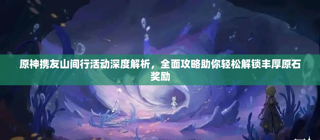 原神携友山间行活动深度解析，全面攻略助你轻松解锁丰厚原石奖励