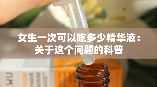 女生一次可以吃多少精华液：关于这个问题的科普
