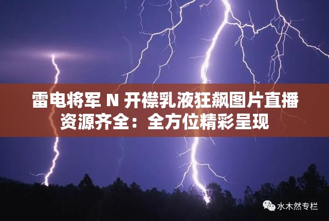 雷电将军 N 开襟乳液狂飙图片直播资源齐全：全方位精彩呈现