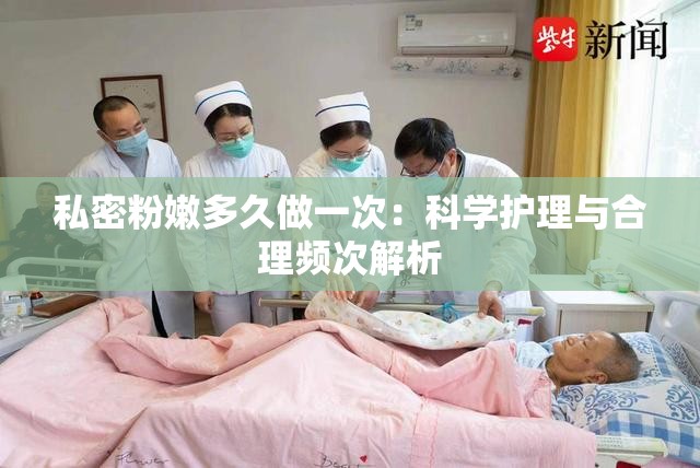 私密粉嫩多久做一次：科学护理与合理频次解析