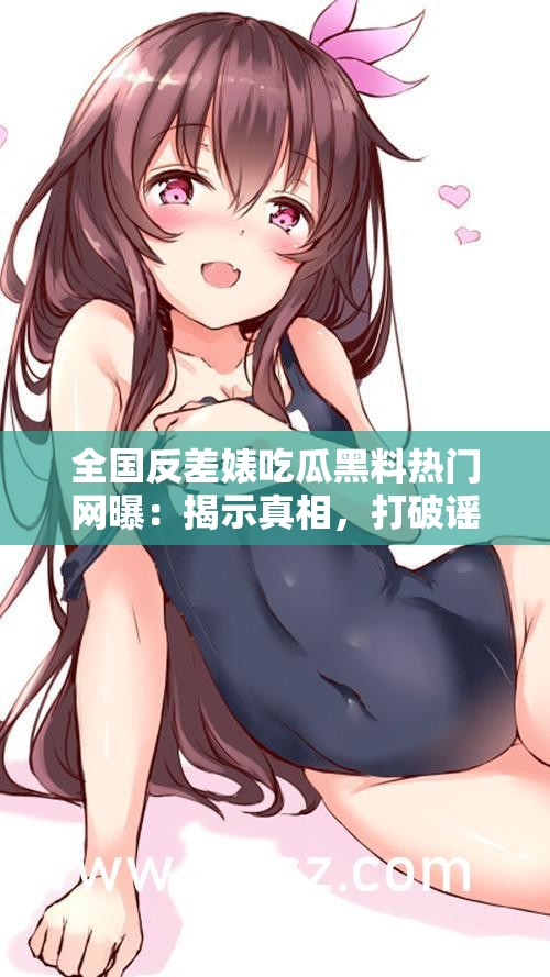 全国反差婊吃瓜黑料热门网曝：揭示真相，打破谣言