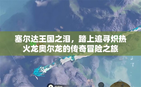 塞尔达王国之泪，踏上追寻炽热火龙奥尔龙的传奇冒险之旅