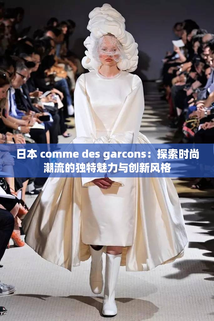 日本 comme des garcons：探索时尚潮流的独特魅力与创新风格