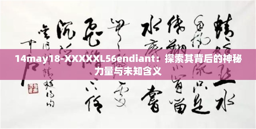 14may18-XXXXXL56endiant：探索其背后的神秘力量与未知含义