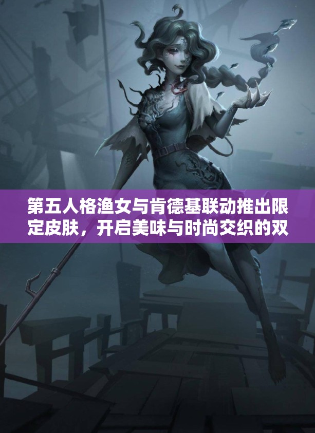 第五人格渔女与肯德基联动推出限定皮肤，开启美味与时尚交织的双重盛宴