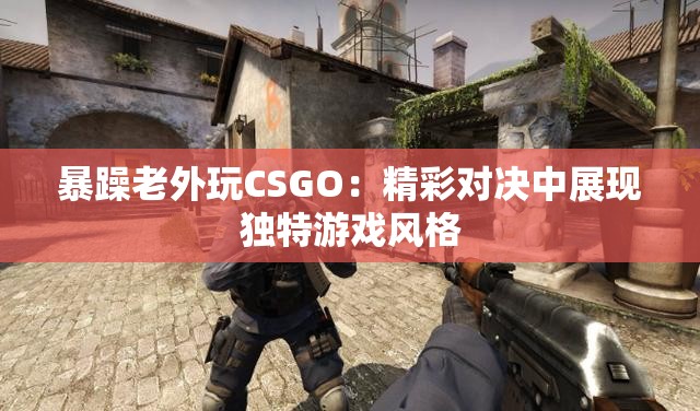 暴躁老外玩CSGO：精彩对决中展现独特游戏风格