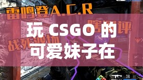 玩 CSGO 的可爱妹子在游戏中的精彩表现与独特魅力