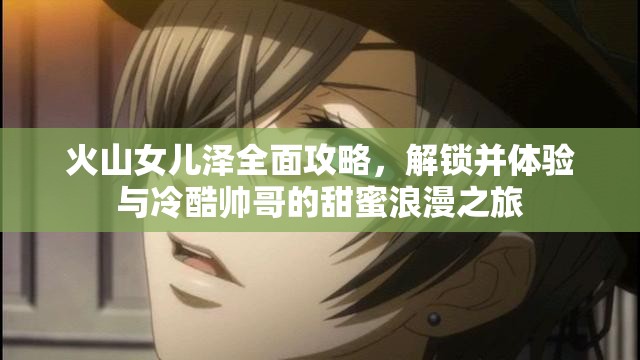 火山女儿泽全面攻略，解锁并体验与冷酷帅哥的甜蜜浪漫之旅