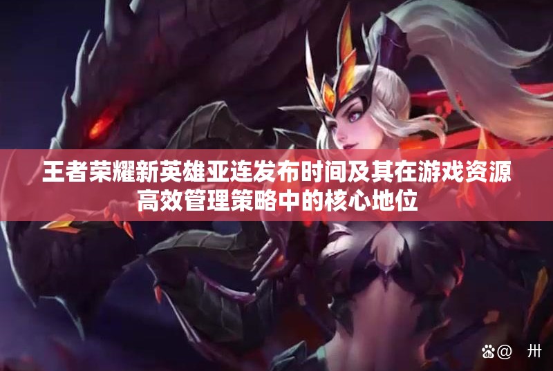 王者荣耀新英雄亚连发布时间及其在游戏资源高效管理策略中的核心地位