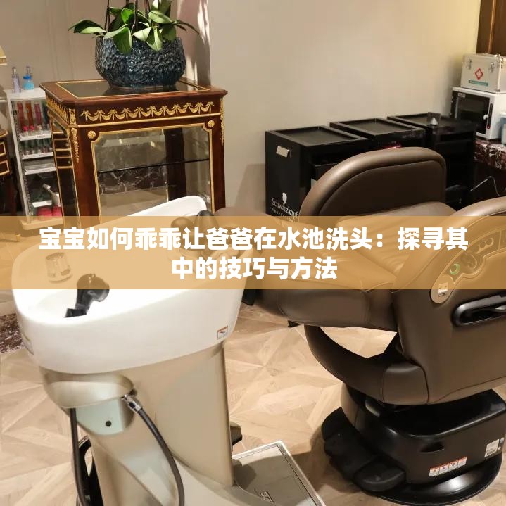 宝宝如何乖乖让爸爸在水池洗头：探寻其中的技巧与方法