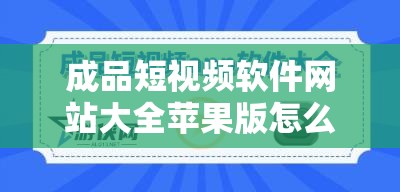 成品短视频软件网站大全苹果版怎么找：详细实用的找寻攻略