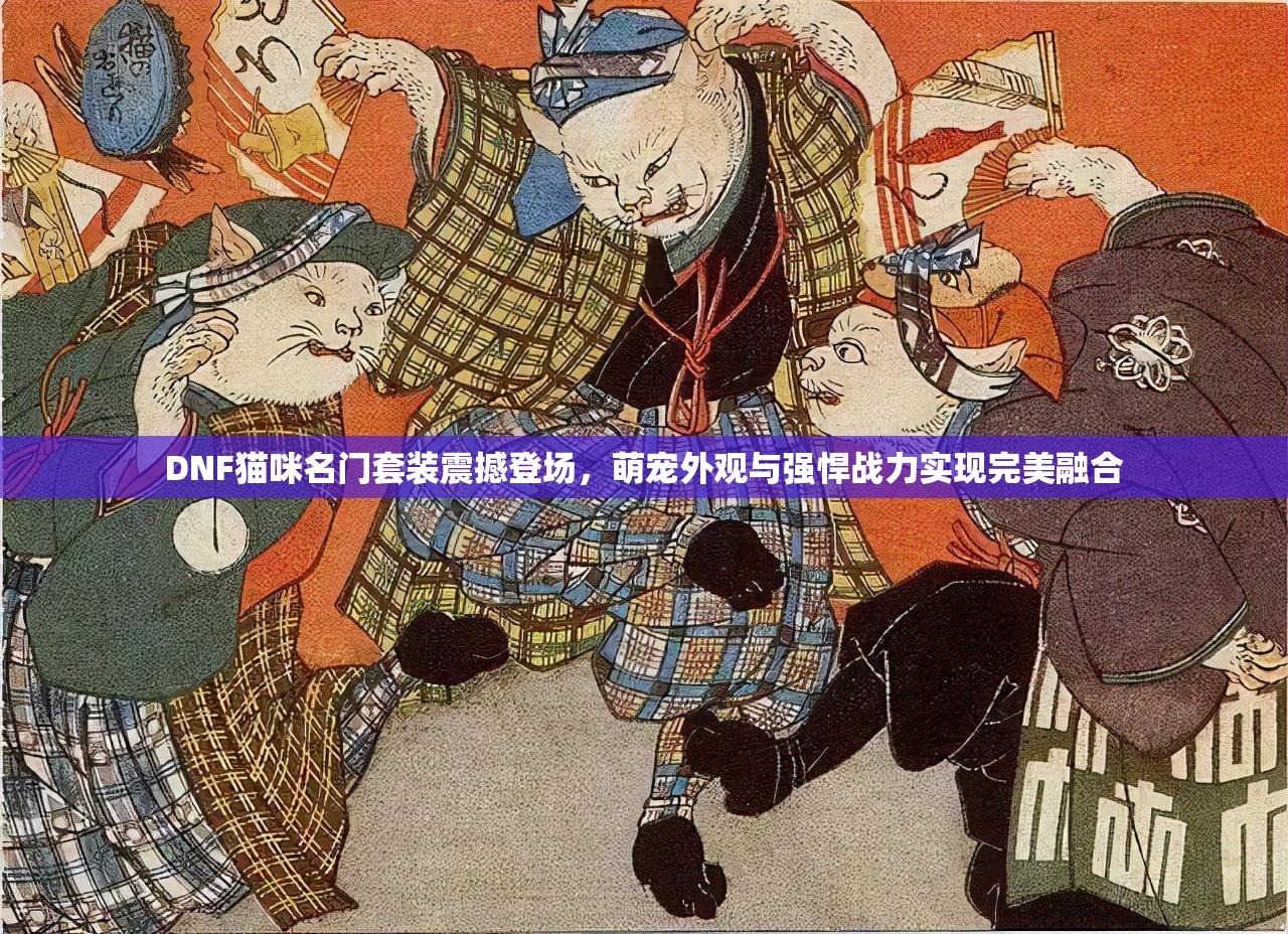 DNF猫咪名门套装震撼登场，萌宠外观与强悍战力实现完美融合