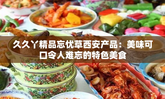 久久丫精品忘忧草西安产品：美味可口令人难忘的特色美食