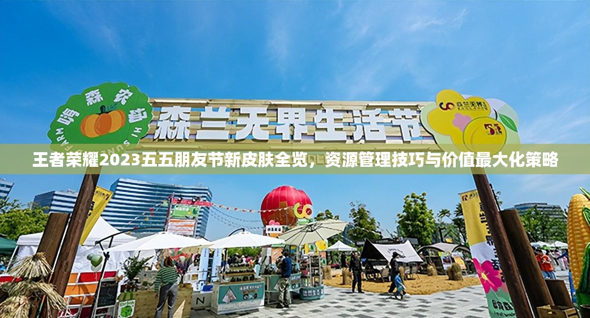王者荣耀2023五五朋友节新皮肤全览，资源管理技巧与价值最大化策略