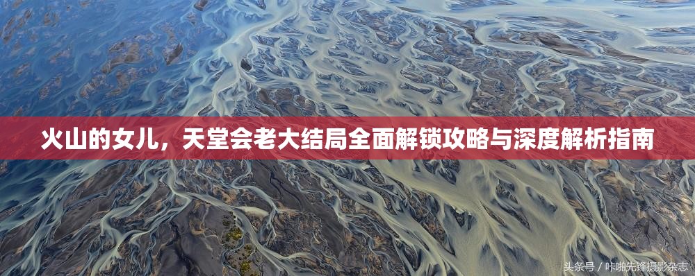 火山的女儿，天堂会老大结局全面解锁攻略与深度解析指南
