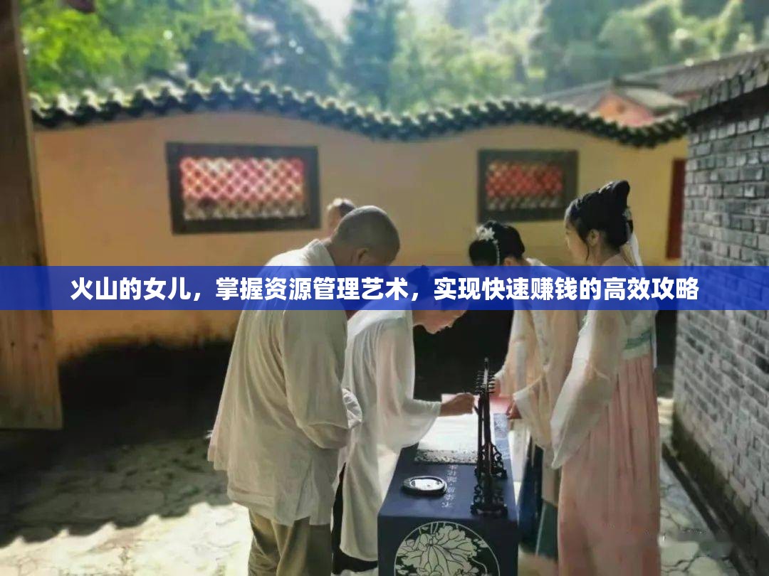 火山的女儿，掌握资源管理艺术，实现快速赚钱的高效攻略
