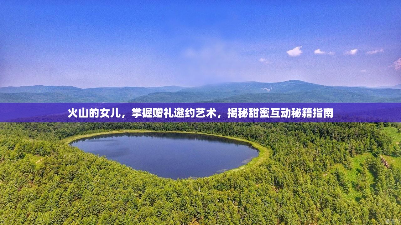火山的女儿，掌握赠礼邀约艺术，揭秘甜蜜互动秘籍指南