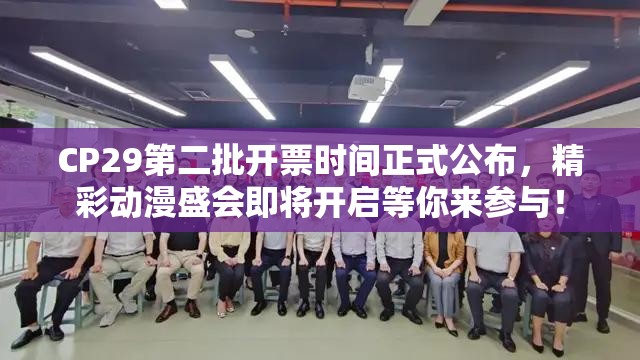 CP29第二批开票时间正式公布，精彩动漫盛会即将开启等你来参与！