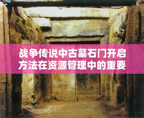 战争传说中古墓石门开启方法在资源管理中的重要性及高效策略解析