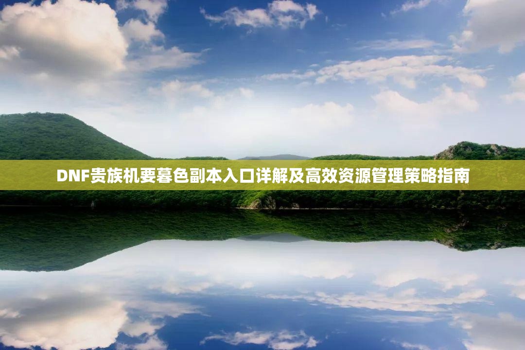 DNF贵族机要暮色副本入口详解及高效资源管理策略指南