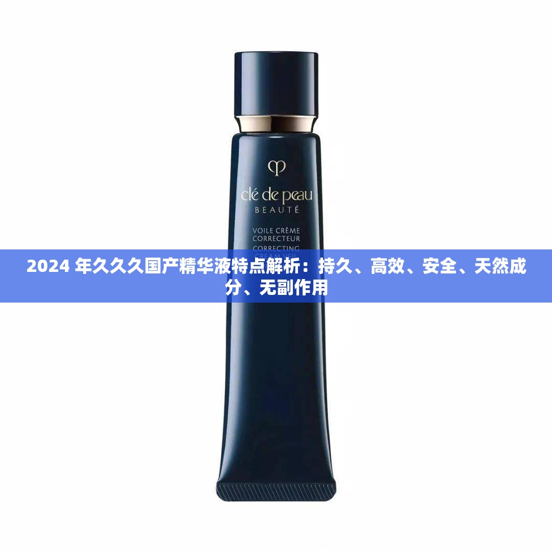 2024 年久久久国产精华液特点解析：持久、高效、安全、天然成分、无副作用