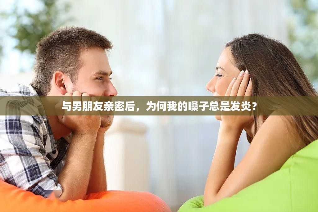 与男朋友亲密后，为何我的嗓子总是发炎？