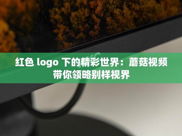 红色 logo 下的精彩世界：蘑菇视频带你领略别样视界