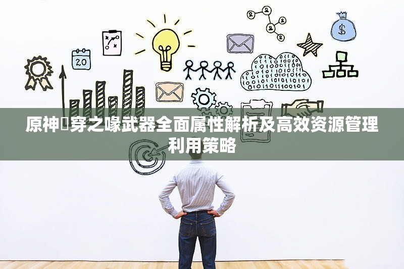 原神鹮穿之喙武器全面属性解析及高效资源管理利用策略