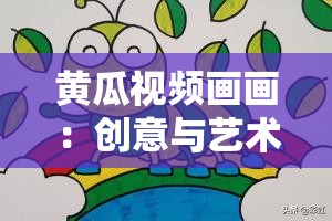 黄瓜视频画画：创意与艺术的独特融合