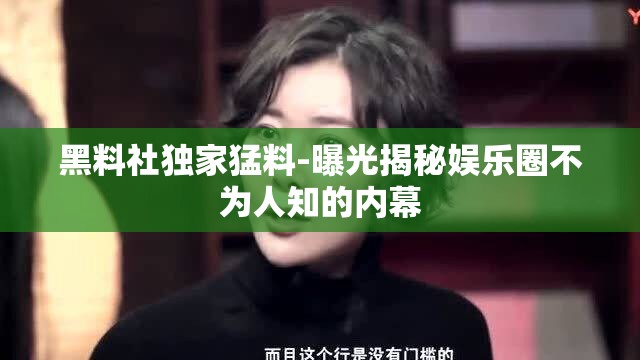 黑料社独家猛料-曝光揭秘娱乐圈不为人知的内幕