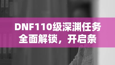 DNF110级深渊任务全面解锁，开启条件与攻略详解指南