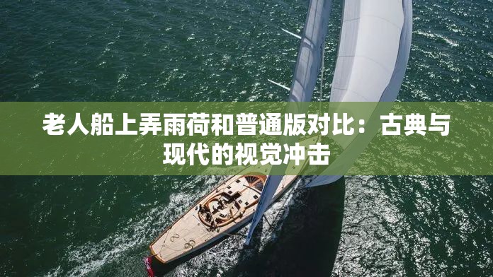 老人船上弄雨荷和普通版对比：古典与现代的视觉冲击