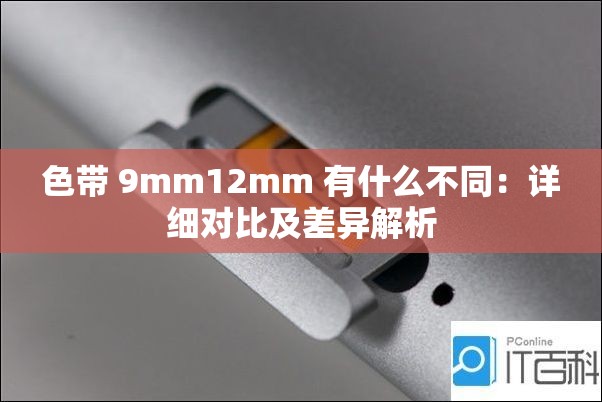 色带 9mm12mm 有什么不同：详细对比及差异解析