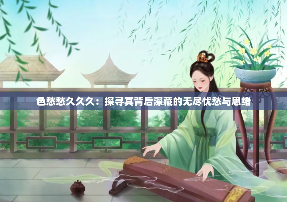 色愁愁久久久：探寻其背后深藏的无尽忧愁与思绪