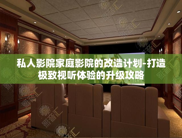 私人影院家庭影院的改造计划-打造极致视听体验的升级攻略