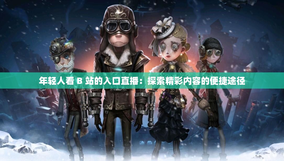 年轻人看 B 站的入口直播：探索精彩内容的便捷途径