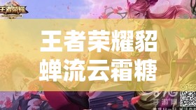 王者荣耀貂蝉流云霜糖皮肤特效全览，资源管理、高效利用策略与价值最大化解析