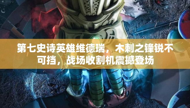 第七史诗英雄维德瑞，木刺之锋锐不可挡，战场收割机震撼登场