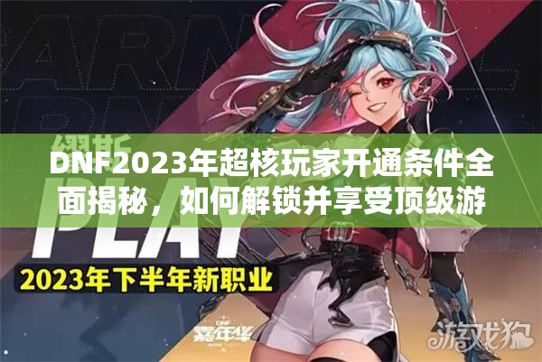 DNF2023年超核玩家开通条件全面揭秘，如何解锁并享受顶级游戏特权？