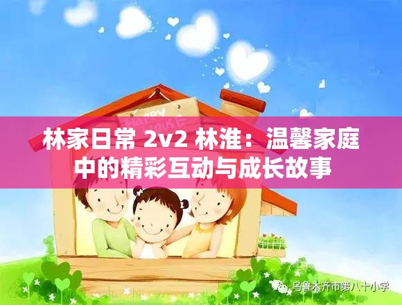 林家日常 2v2 林淮：温馨家庭中的精彩互动与成长故事