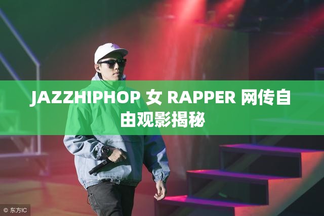 JAZZHIPHOP 女 RAPPER 网传自由观影揭秘