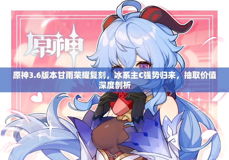 原神3.6版本甘雨荣耀复刻，冰系主C强势归来，抽取价值深度剖析